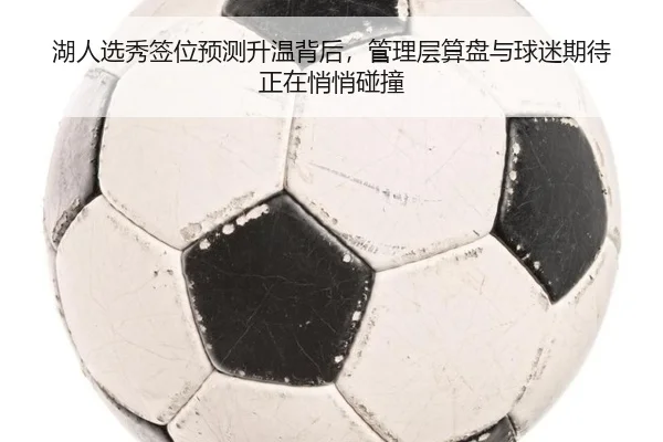 湖人选秀签位预测升温背后，管理层算盘与球迷期待正在悄悄碰撞