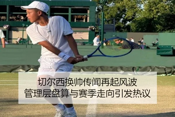 切尔西换帅传闻再起风波 管理层盘算与赛季走向引发热议
