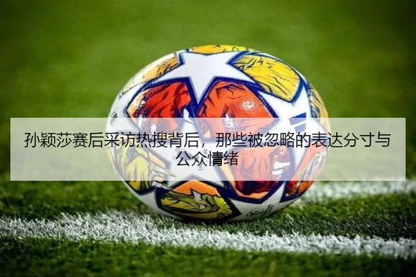 孙颖莎赛后采访热搜背后，那些被忽略的表达分寸与公众情绪